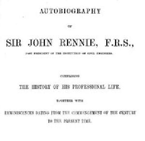 [Gutenberg 54347] • Autobiography of Sir John Rennie, F.R.S., Past President of the Institute of Civil Engineers / Comprising the history of his professional life, together with reminiscences dating from the commencement of the century to the present time.